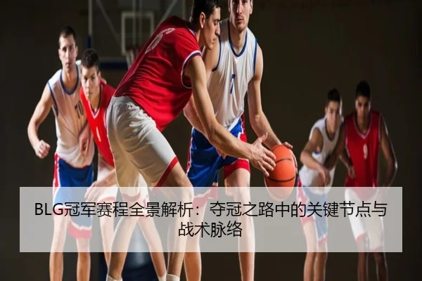 BLG冠军赛程全景解析：夺冠之路中的关键节点与战术脉络