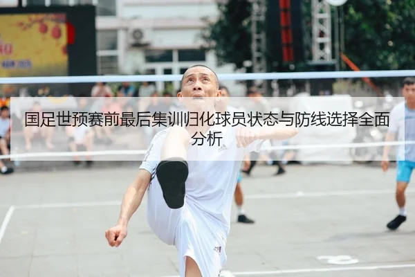 国足世预赛前最后集训归化球员状态与防线选择全面分析