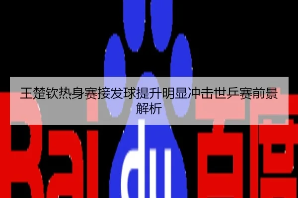 王楚钦热身赛接发球提升明显冲击世乒赛前景解析