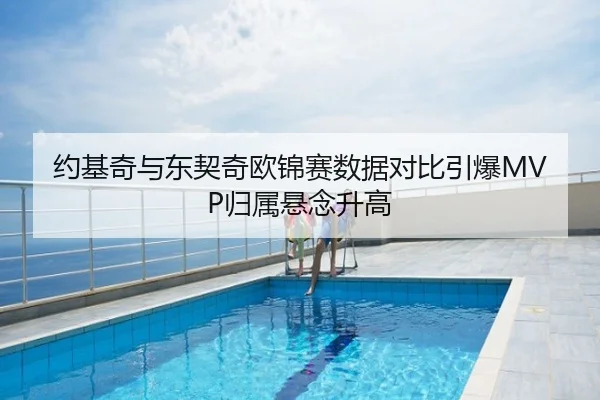 约基奇与东契奇欧锦赛数据对比引爆MVP归属悬念升高