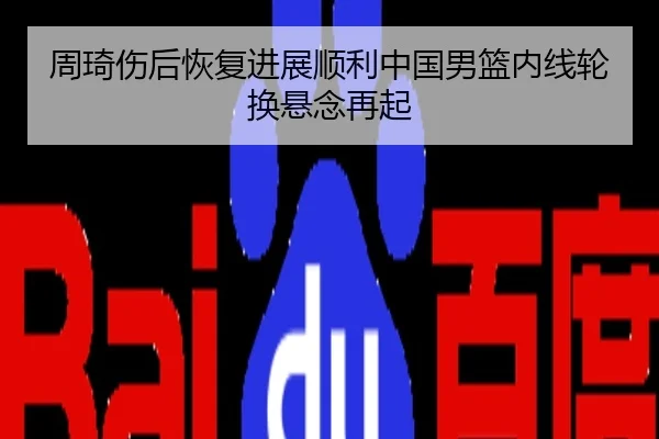 周琦伤后恢复进展顺利中国男篮内线轮换悬念再起