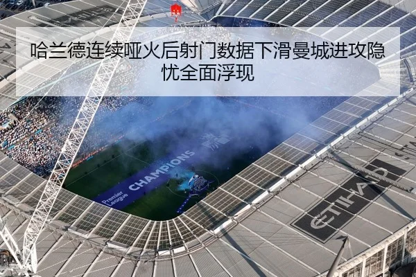 哈兰德连续哑火后射门数据下滑曼城进攻隐忧全面浮现