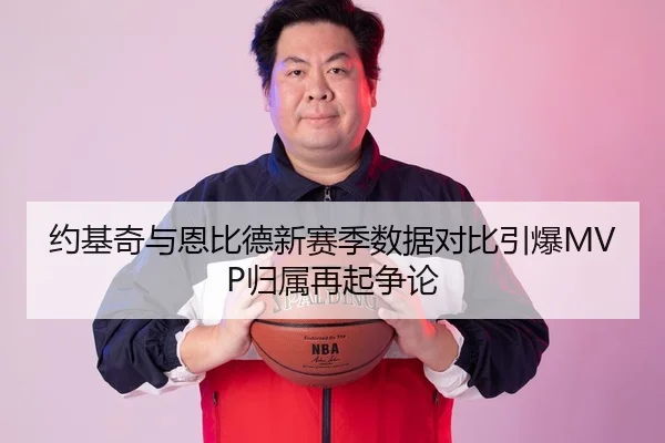 约基奇与恩比德新赛季数据对比引爆MVP归属再起争论