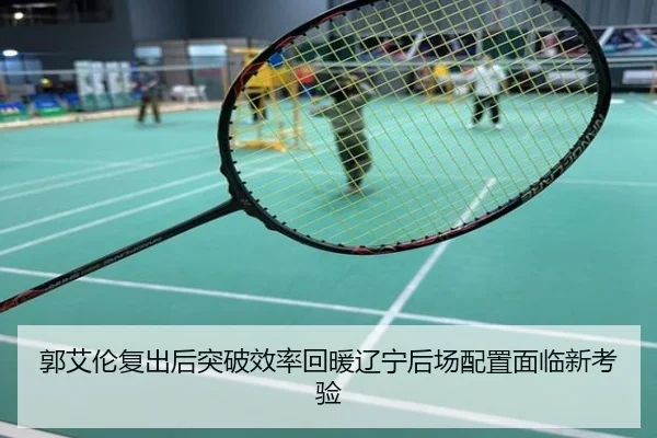 郭艾伦复出后突破效率回暖辽宁后场配置面临新考验