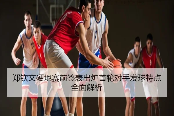 郑钦文硬地赛前签表出炉首轮对手发球特点全面解析
