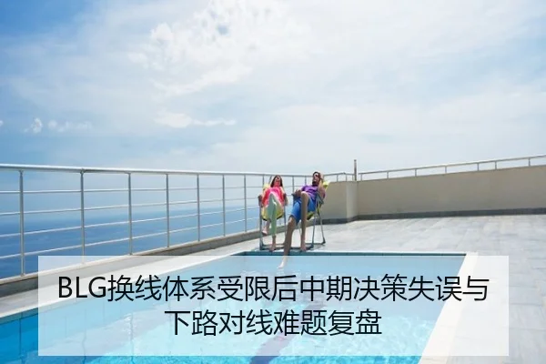 BLG换线体系受限后中期决策失误与下路对线难题复盘