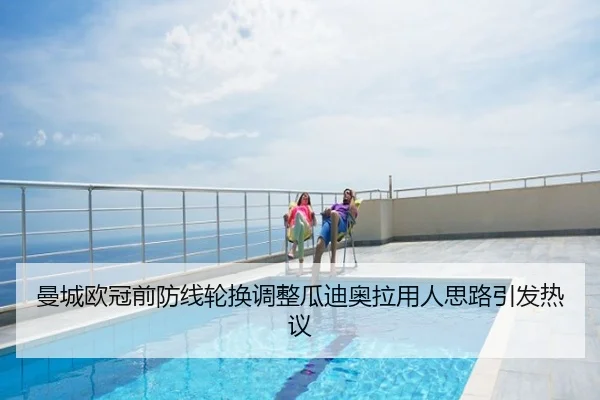 曼城欧冠前防线轮换调整瓜迪奥拉用人思路引发热议