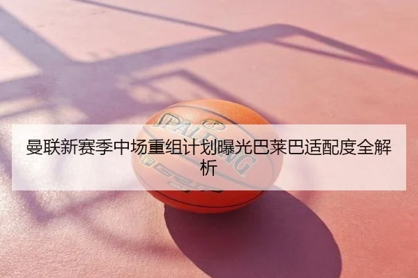 曼联新赛季中场重组计划曝光巴莱巴适配度全解析