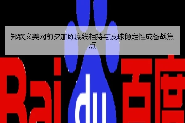 郑钦文美网前夕加练底线相持与发球稳定性成备战焦点