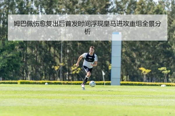 姆巴佩伤愈复出后首发时间浮现皇马进攻重组全景分析