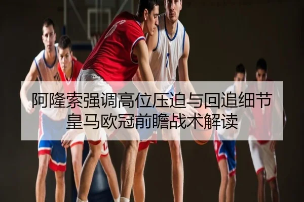 阿隆索强调高位压迫与回追细节 皇马欧冠前瞻战术解读