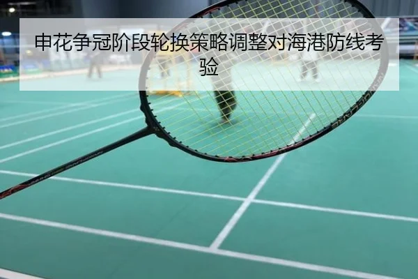 申花争冠阶段轮换策略调整对海港防线考验